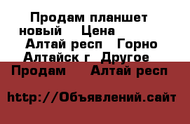 Продам планшет, новый. › Цена ­ 8 000 - Алтай респ., Горно-Алтайск г. Другое » Продам   . Алтай респ.